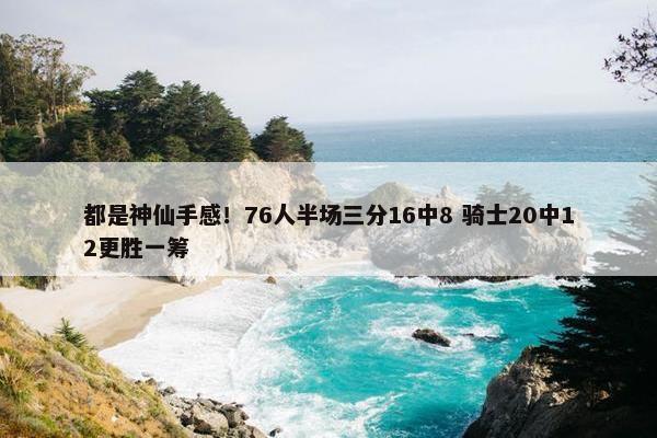 都是神仙手感！76人半场三分16中8 骑士20中12更胜一筹