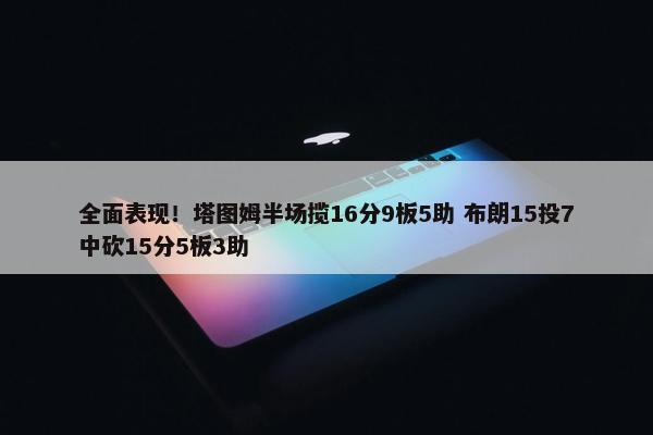 全面表现！塔图姆半场揽16分9板5助 布朗15投7中砍15分5板3助