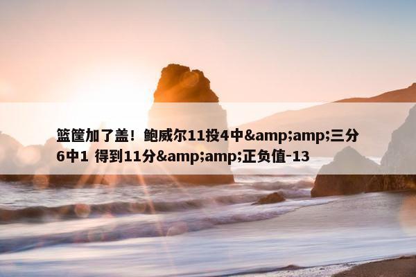 篮筐加了盖！鲍威尔11投4中&amp;三分6中1 得到11分&amp;正负值-13