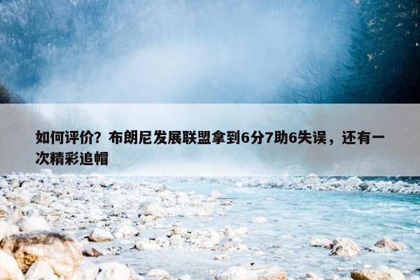 如何评价？布朗尼发展联盟拿到6分7助6失误，还有一次精彩追帽