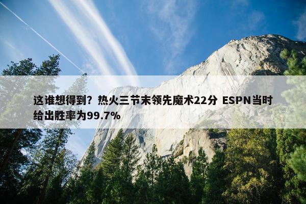 这谁想得到？热火三节末领先魔术22分 ESPN当时给出胜率为99.7%