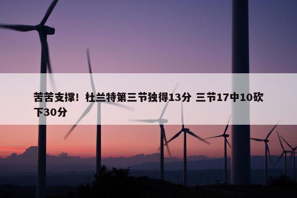 苦苦支撑！杜兰特第三节独得13分 三节17中10砍下30分