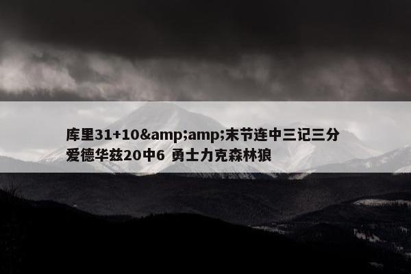 库里31+10&amp;末节连中三记三分 爱德华兹20中6 勇士力克森林狼