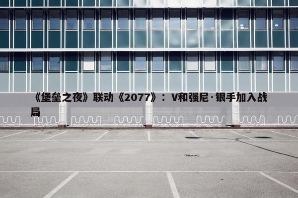 《堡垒之夜》联动《2077》：V和强尼·银手加入战局