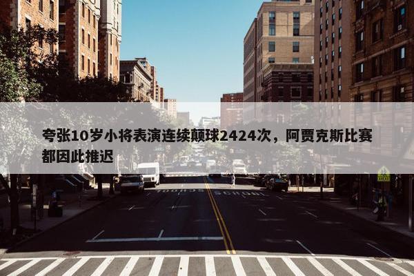 夸张10岁小将表演连续颠球2424次，阿贾克斯比赛都因此推迟