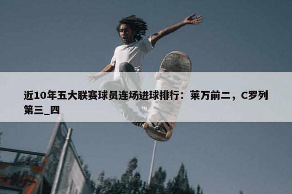 近10年五大联赛球员连场进球排行：莱万前二，C罗列第三_四