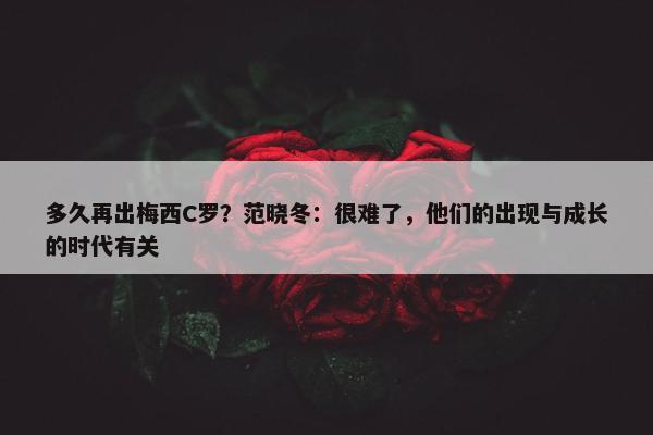 多久再出梅西C罗？范晓冬：很难了，他们的出现与成长的时代有关