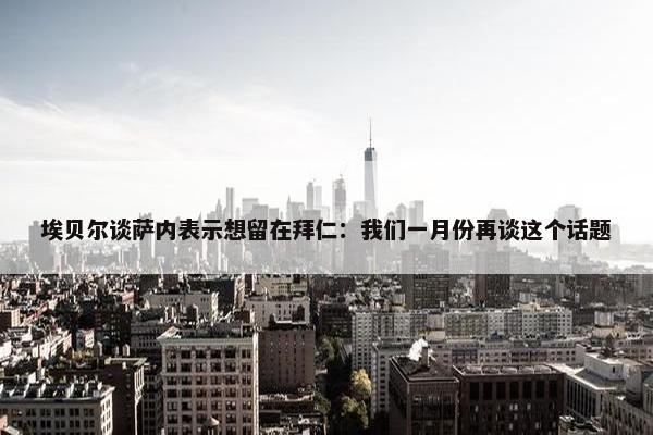 埃贝尔谈萨内表示想留在拜仁：我们一月份再谈这个话题