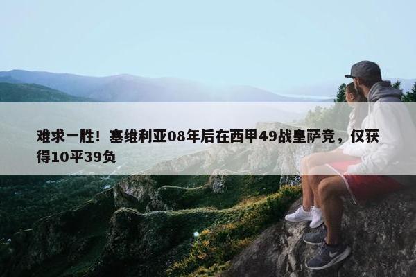 难求一胜！塞维利亚08年后在西甲49战皇萨竞，仅获得10平39负