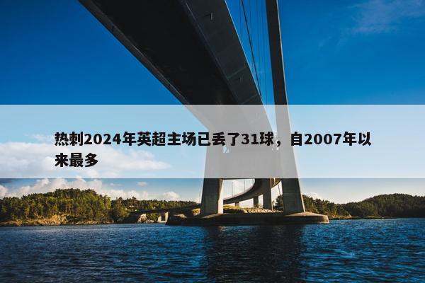 热刺2024年英超主场已丢了31球，自2007年以来最多