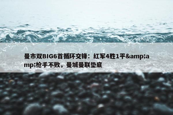 曼市双BIG6首循环交锋：红军4胜1平&amp;枪手不败，曼城曼联垫底