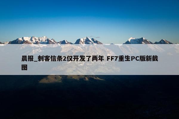 晨报_刺客信条2仅开发了两年 FF7重生PC版新截图