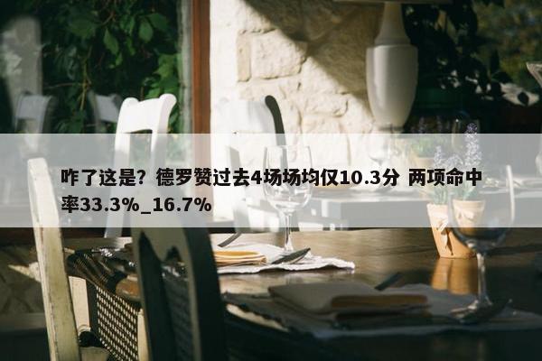 咋了这是？德罗赞过去4场场均仅10.3分 两项命中率33.3%_16.7%