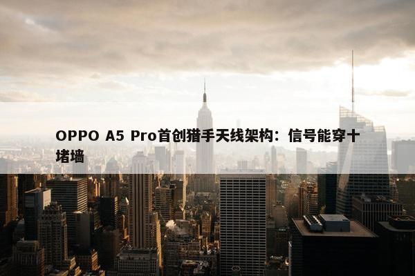 OPPO A5 Pro首创猎手天线架构：信号能穿十堵墙