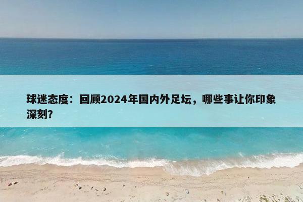 球迷态度：回顾2024年国内外足坛，哪些事让你印象深刻？