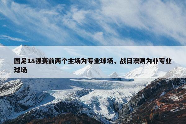 国足18强赛前两个主场为专业球场，战日澳则为非专业球场