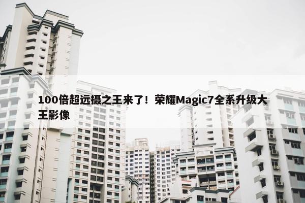 100倍超远摄之王来了！荣耀Magic7全系升级大王影像