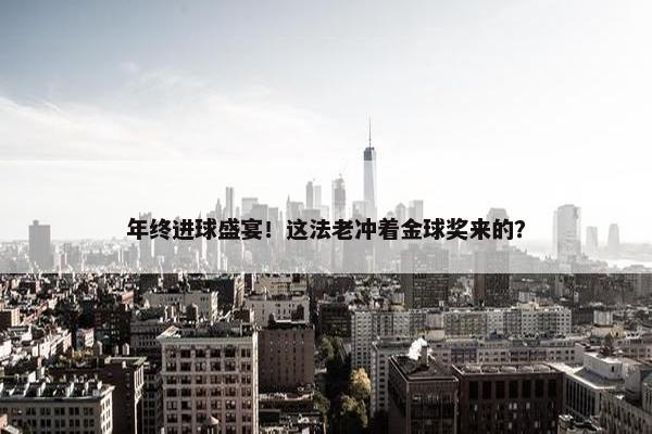 年终进球盛宴！这法老冲着金球奖来的？