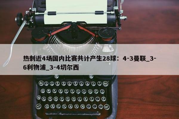 热刺近4场国内比赛共计产生28球：4-3曼联_3-6利物浦_3-4切尔西