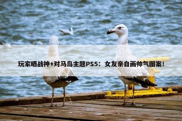 玩家晒战神+对马岛主题PS5：女友亲自画帅气图案！