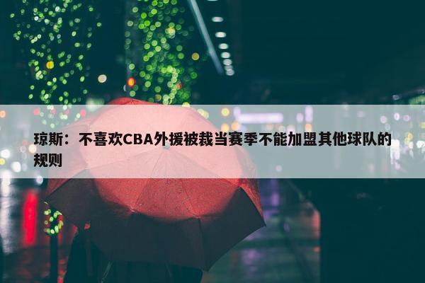 琼斯：不喜欢CBA外援被裁当赛季不能加盟其他球队的规则