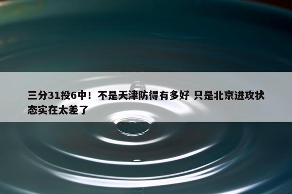 三分31投6中！不是天津防得有多好 只是北京进攻状态实在太差了