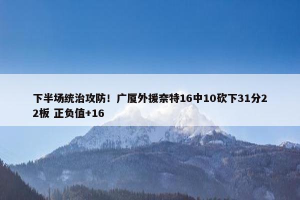 下半场统治攻防！广厦外援奈特16中10砍下31分22板 正负值+16