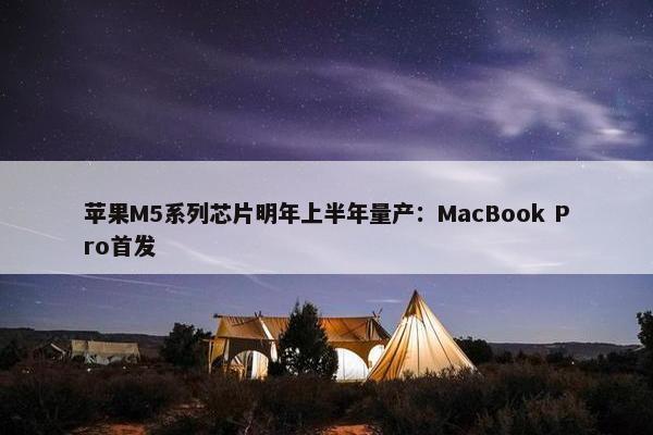 苹果M5系列芯片明年上半年量产：MacBook Pro首发