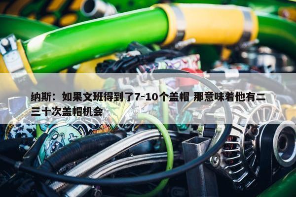 纳斯：如果文班得到了7-10个盖帽 那意味着他有二三十次盖帽机会