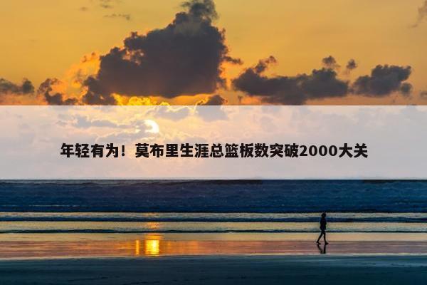 年轻有为！莫布里生涯总篮板数突破2000大关