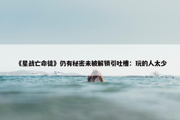 《星战亡命徒》仍有秘密未被解锁引吐槽：玩的人太少