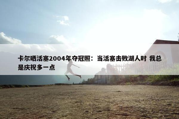 卡尔晒活塞2004年夺冠照：当活塞击败湖人时 我总是庆祝多一点