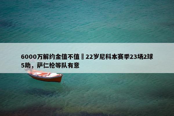 6000万解约金值不值❓22岁尼科本赛季23场2球5助，萨仁枪等队有意