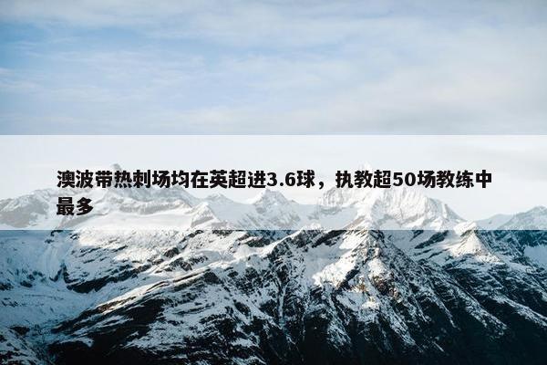 澳波带热刺场均在英超进3.6球，执教超50场教练中最多