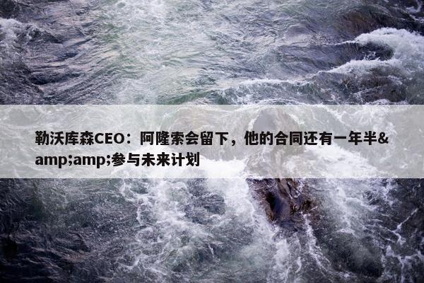 勒沃库森CEO：阿隆索会留下，他的合同还有一年半&amp;参与未来计划