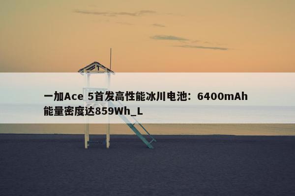 一加Ace 5首发高性能冰川电池：6400mAh 能量密度达859Wh_L