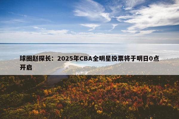 球圈赵探长：2025年CBA全明星投票将于明日0点开启