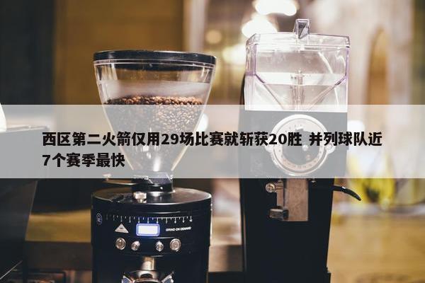 西区第二火箭仅用29场比赛就斩获20胜 并列球队近7个赛季最快