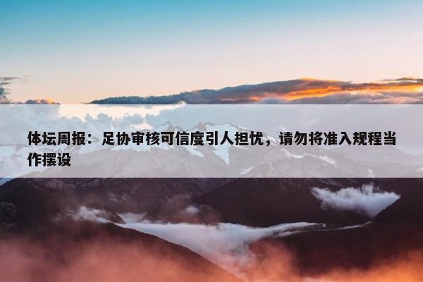 体坛周报：足协审核可信度引人担忧，请勿将准入规程当作摆设