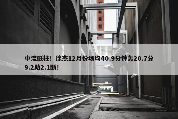 中流砥柱！徐杰12月份场均40.9分钟轰20.7分9.2助2.1断！