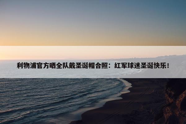 利物浦官方晒全队戴圣诞帽合照：红军球迷圣诞快乐！