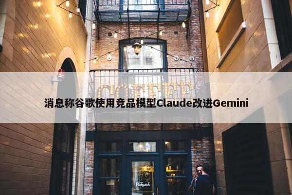 消息称谷歌使用竞品模型Claude改进Gemini