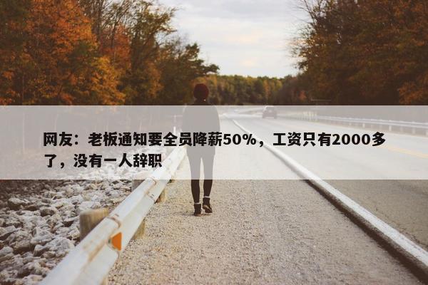 网友：老板通知要全员降薪50%，工资只有2000多了，没有一人辞职