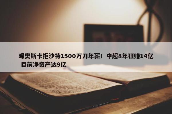 曝奥斯卡拒沙特1500万刀年薪！中超8年狂赚14亿 目前净资产达9亿