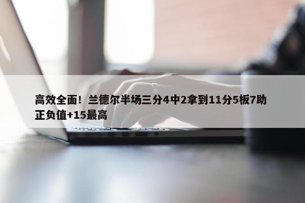 高效全面！兰德尔半场三分4中2拿到11分5板7助 正负值+15最高