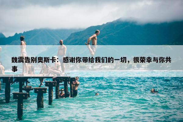 魏震告别奥斯卡：感谢你带给我们的一切，很荣幸与你共事