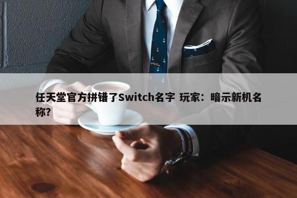 任天堂官方拼错了Switch名字 玩家：暗示新机名称？