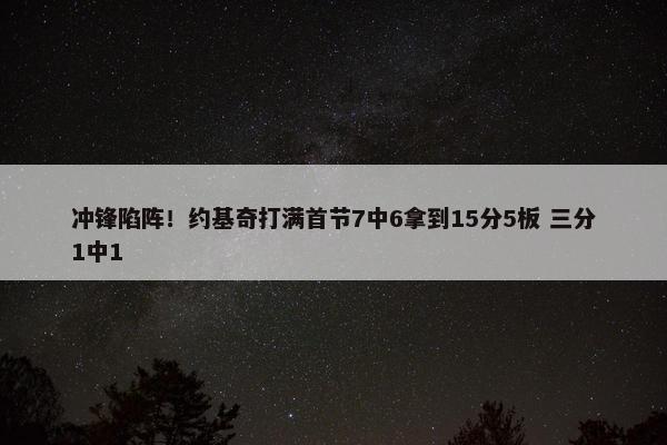 冲锋陷阵！约基奇打满首节7中6拿到15分5板 三分1中1