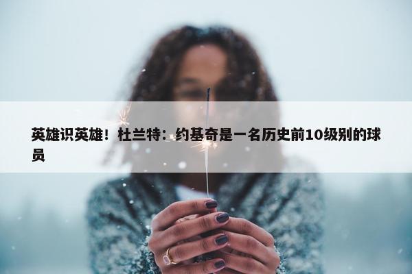 英雄识英雄！杜兰特：约基奇是一名历史前10级别的球员