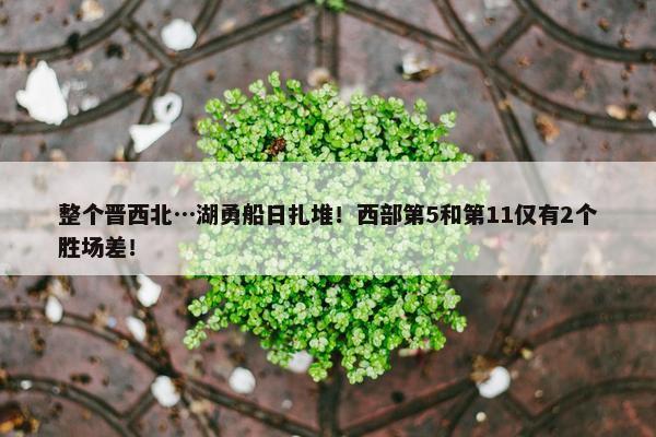 整个晋西北…湖勇船日扎堆！西部第5和第11仅有2个胜场差！